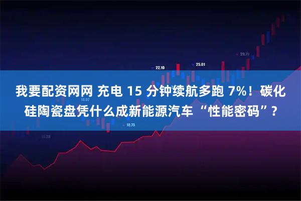 我要配资网网 充电 15 分钟续航多跑 7%！碳化硅陶瓷盘凭什么成新能源汽车 “性能密码”？