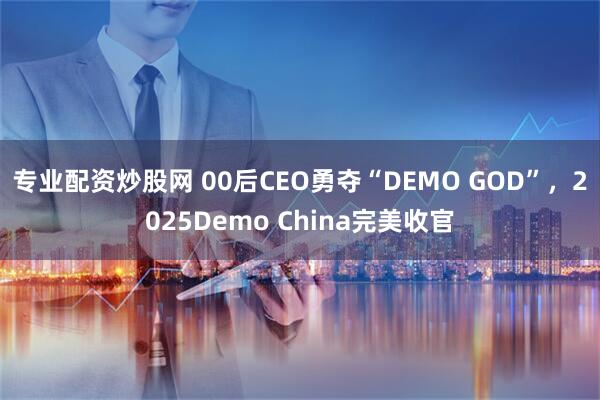 专业配资炒股网 00后CEO勇夺“DEMO GOD”，2025Demo China完美收官