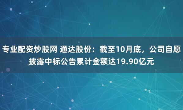 专业配资炒股网 通达股份：截至10月底，公司自愿披露中标公告累计金额达19.90亿元