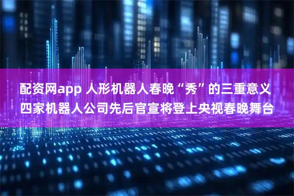 配资网app 人形机器人春晚“秀”的三重意义 四家机器人公司先后官宣将登上央视春晚舞台