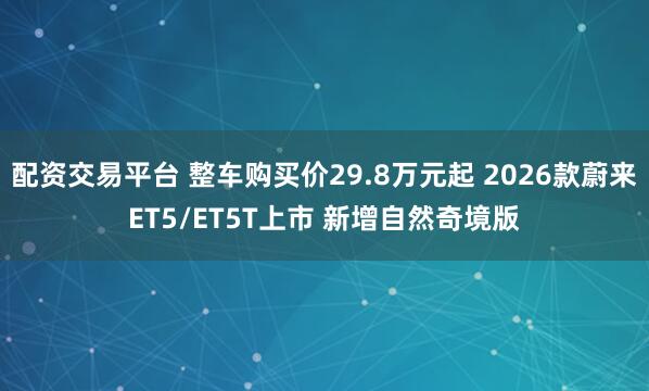 配资交易平台 整车购买价29.8万元起 2026款蔚来ET5/ET5T上市 新增自然奇境版